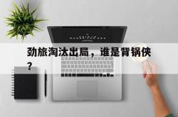 开云APP-劲旅淘汰出局，谁是背锅侠？