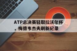 开云官网-ATP总决赛轻取拉沃尔杯，梅德韦杰夫刷新纪录的简单介绍