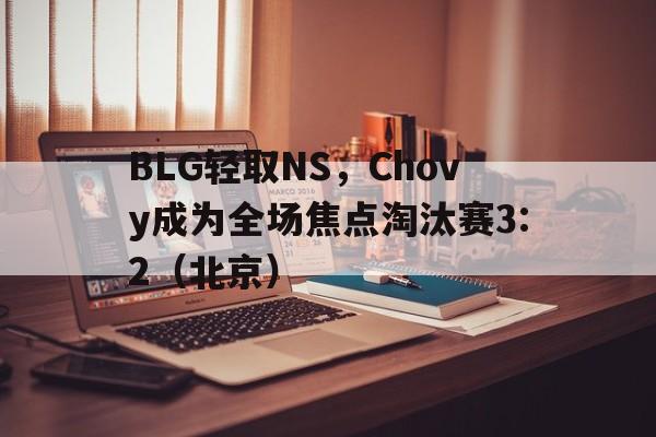BLG轻取NS,Chovy成为全场焦点淘汰赛3:2(北京) BLG轻取NS,Chovy成为全场焦点淘汰赛3:2(北京)